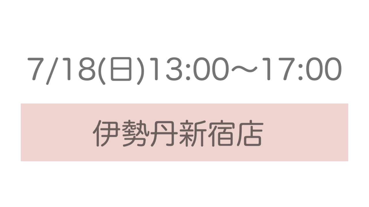 7/18(日)13:00〜17:00 伊勢丹新宿店