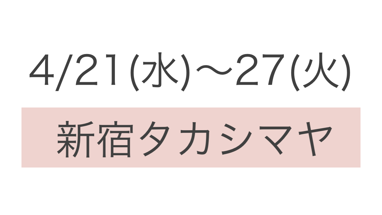 4/21(火)〜27(火)新宿タカシマヤ→【中止】