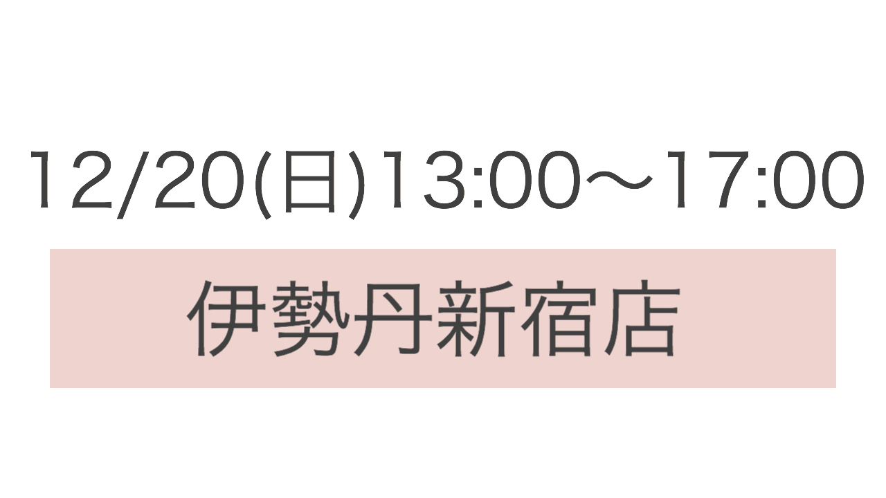 ＊12/20(日) 13:00〜17:00 伊勢丹新宿店
