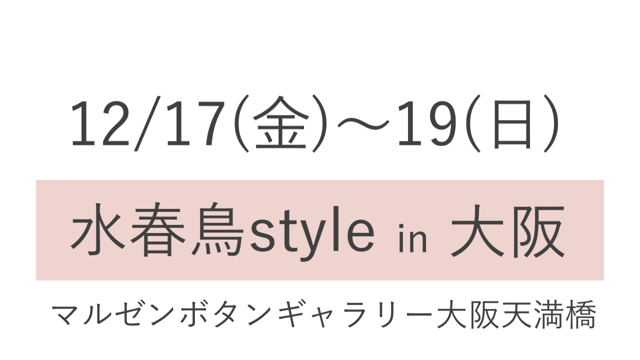 12/17(金)〜19(日) 水春鳥style in 大阪