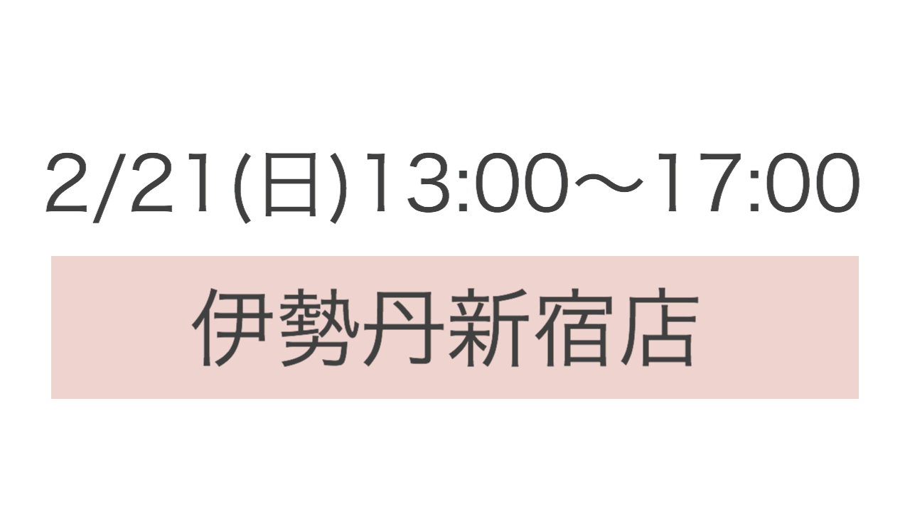 ＊2/21(日) 13:00〜17:00 伊勢丹新宿店