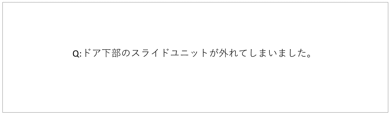 Q: ドアの下部に取り付けたスライドユニットが外れてしまいました。どうすれば良いですか？