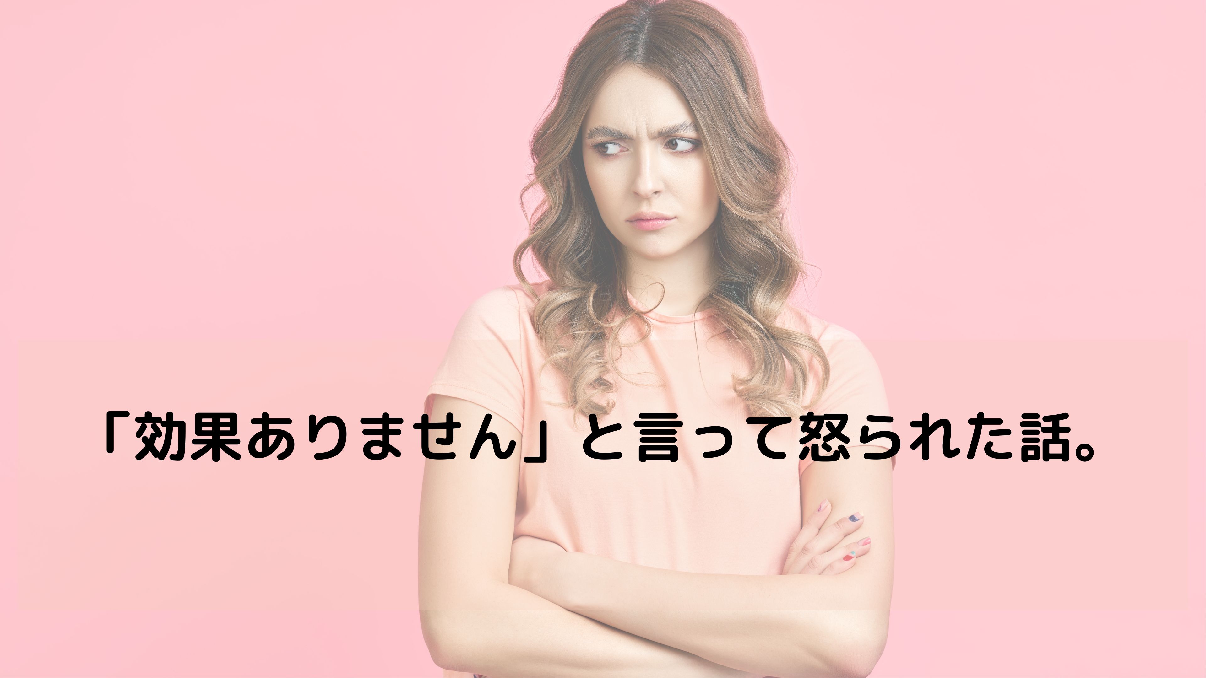 「効果ありません」と言ったら怒られました。