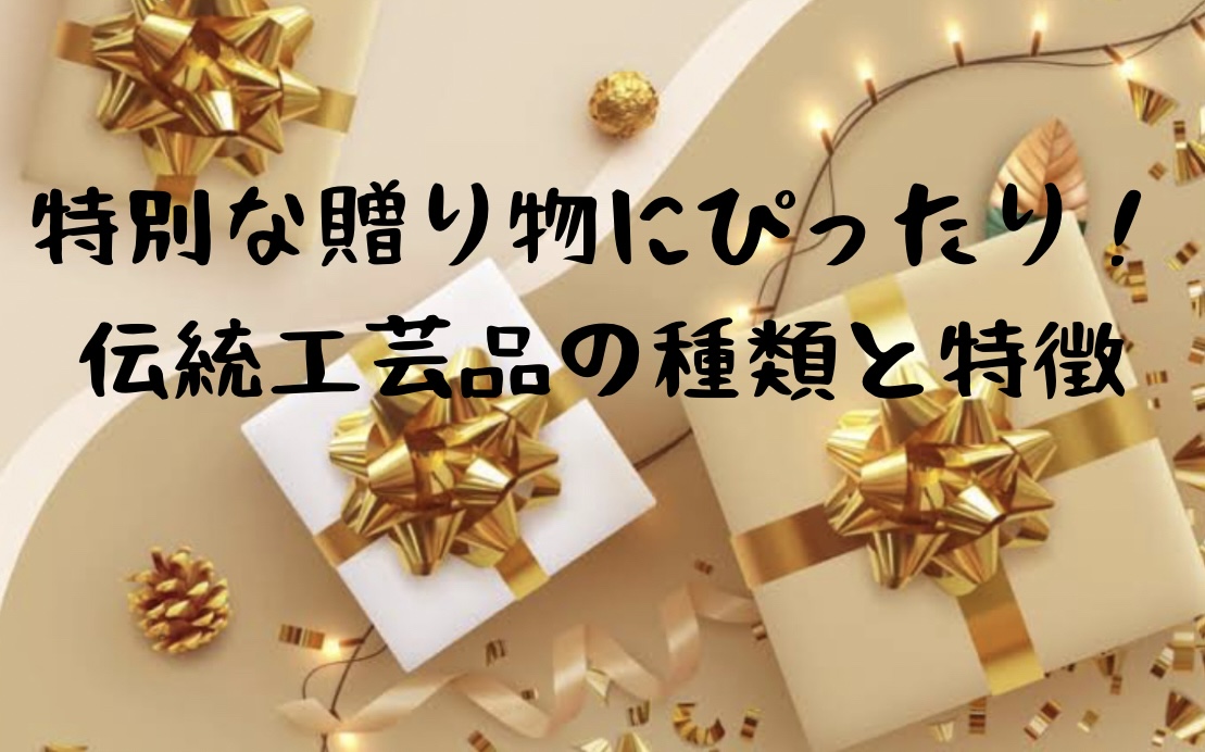 特別な贈り物にぴったり！伝統工芸品の種類と特徴