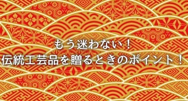 もう迷わない！伝統工芸品を贈るときのポイント
