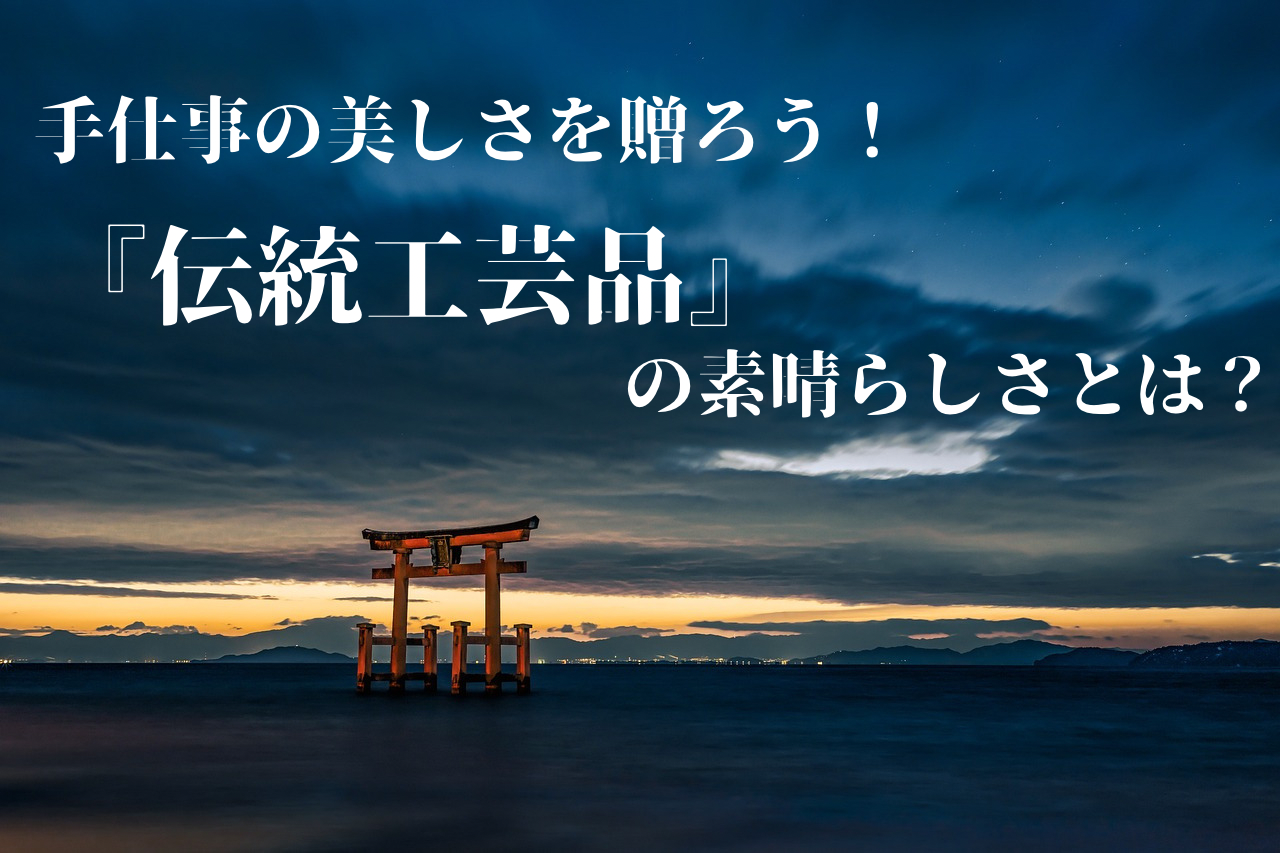 手仕事の美しさを贈ろう！伝統工芸品の素晴らしさとは？