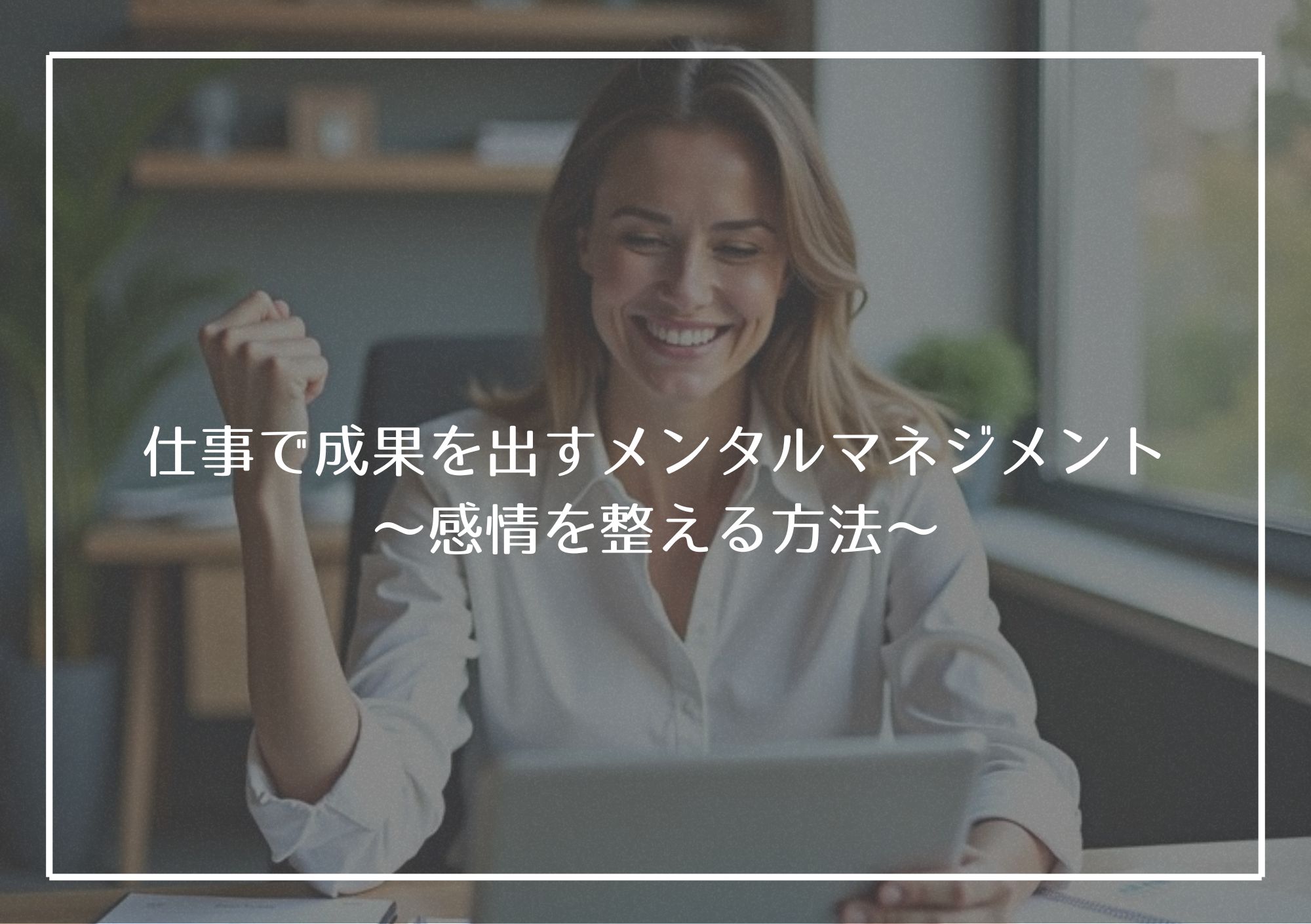 【仕事で成果を出すメンタルマネジメント~感情を整える方法~】