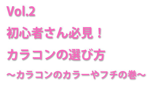 Vol.2　初心者さん必見！カラコンの選び方～カラコンのカラーやフチの巻～