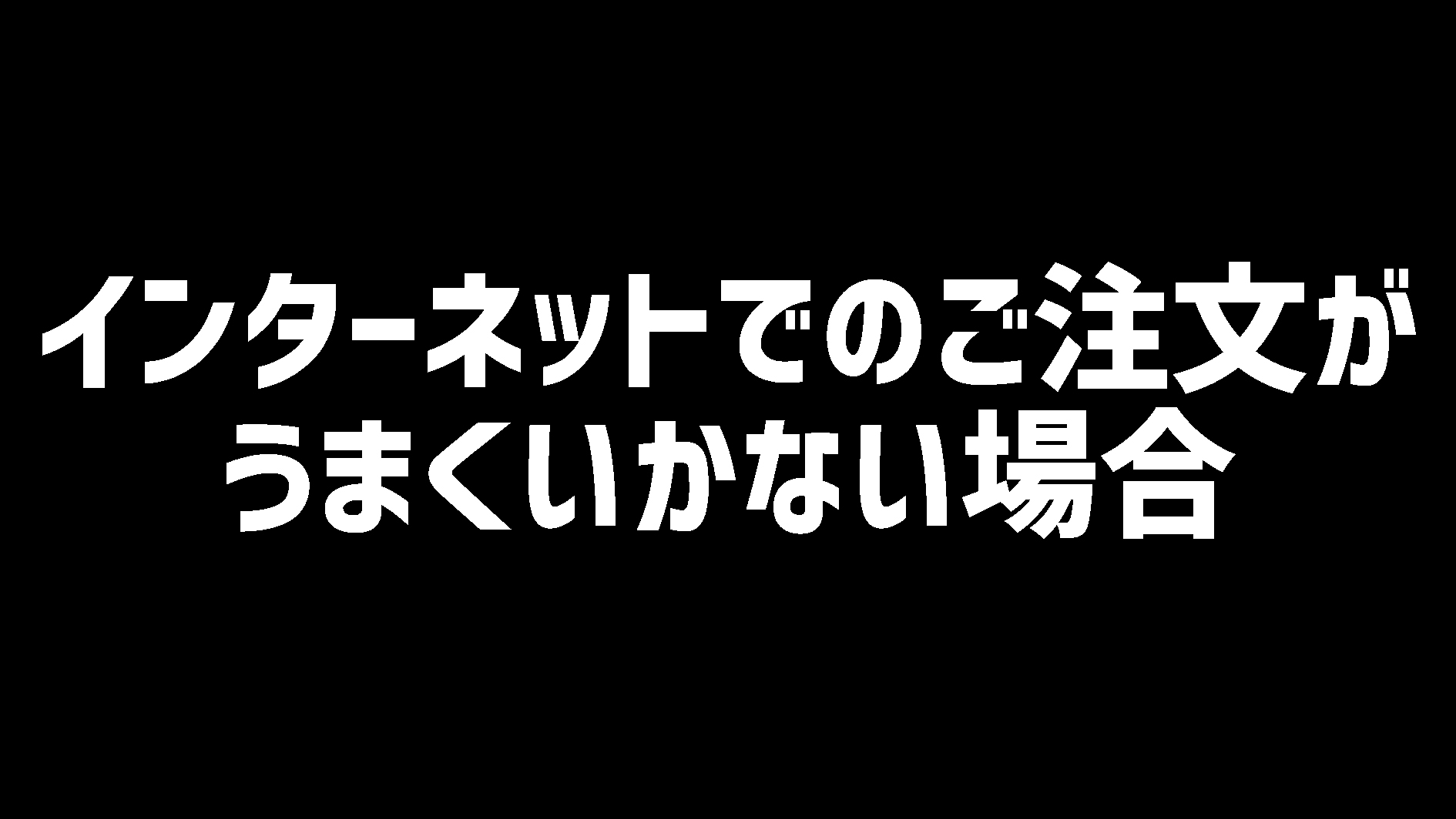 インターネット注文が上手くいかない方はこちら