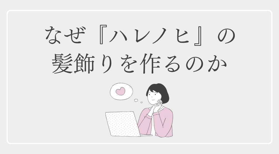 なぜ「ハレノヒ」の髪飾りを作るのか