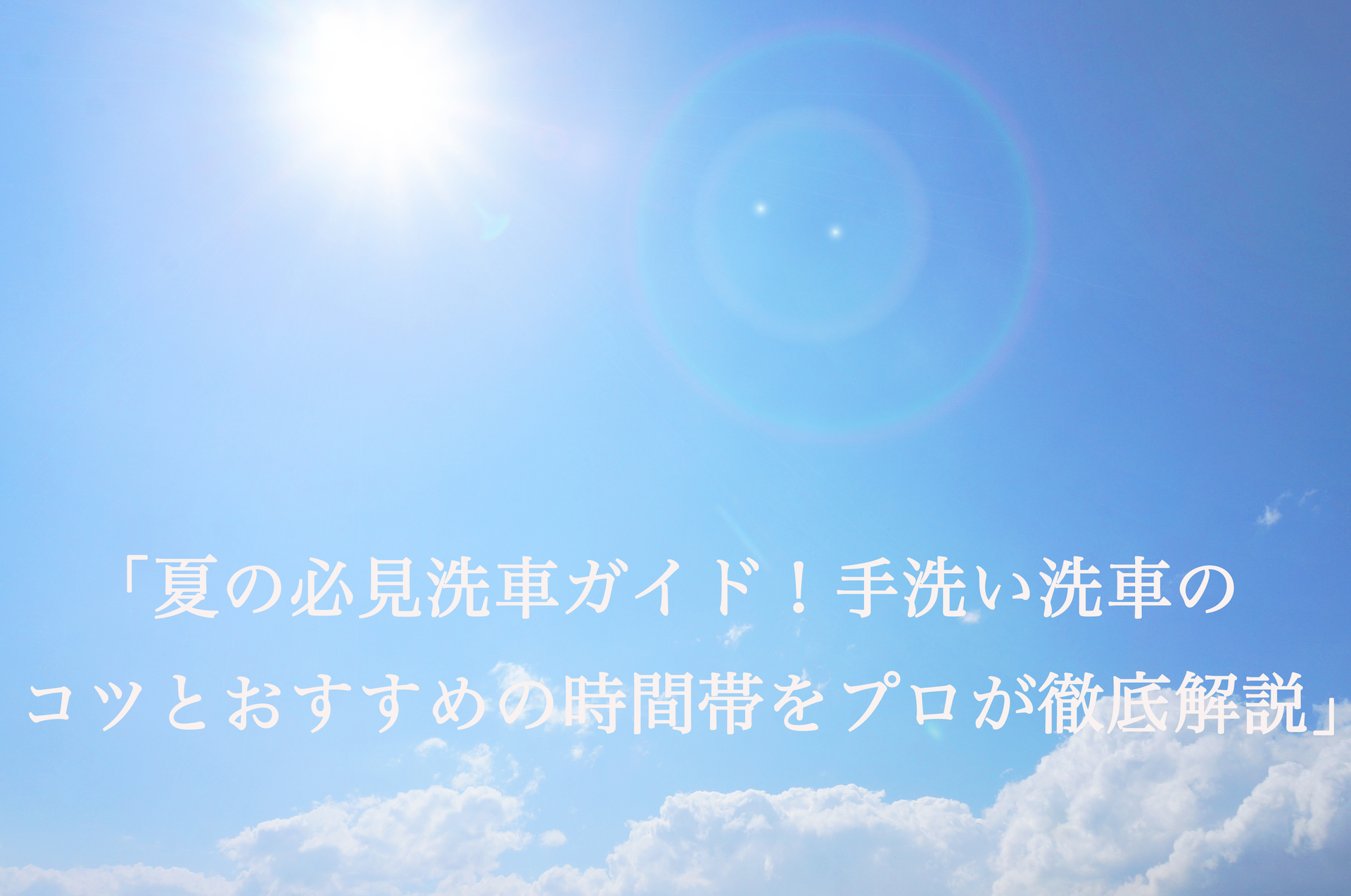 「夏の必見洗車ガイド：手洗い洗車のコツとおすすめの時間帯をプロが徹底解説」