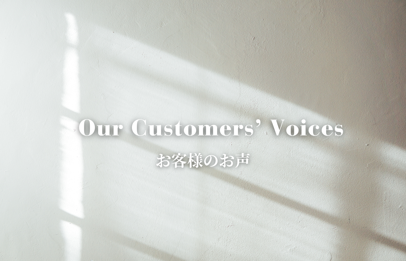 お客様のお声〜Our Customers’ Voices〜