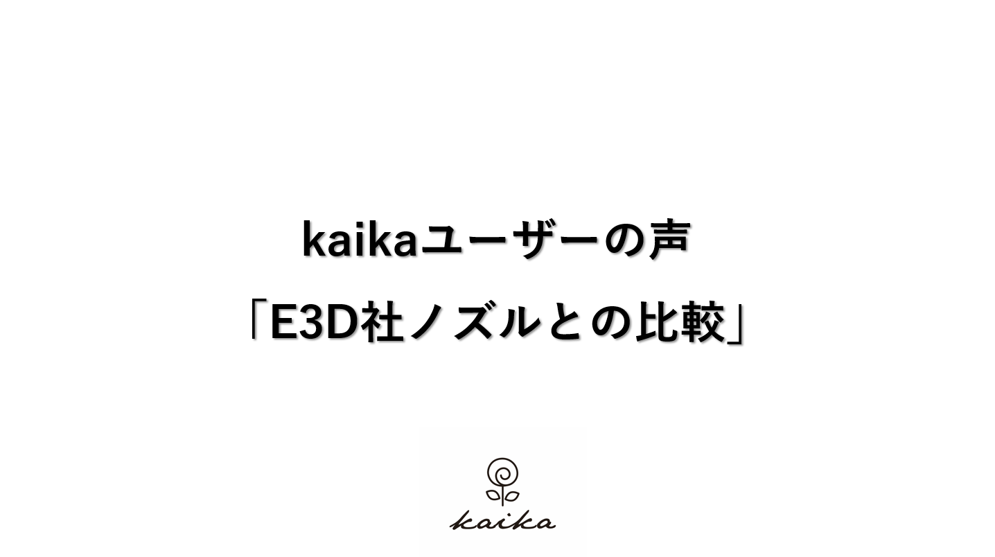 kaikaユーザーの声「E3D社ノズルとの比較」