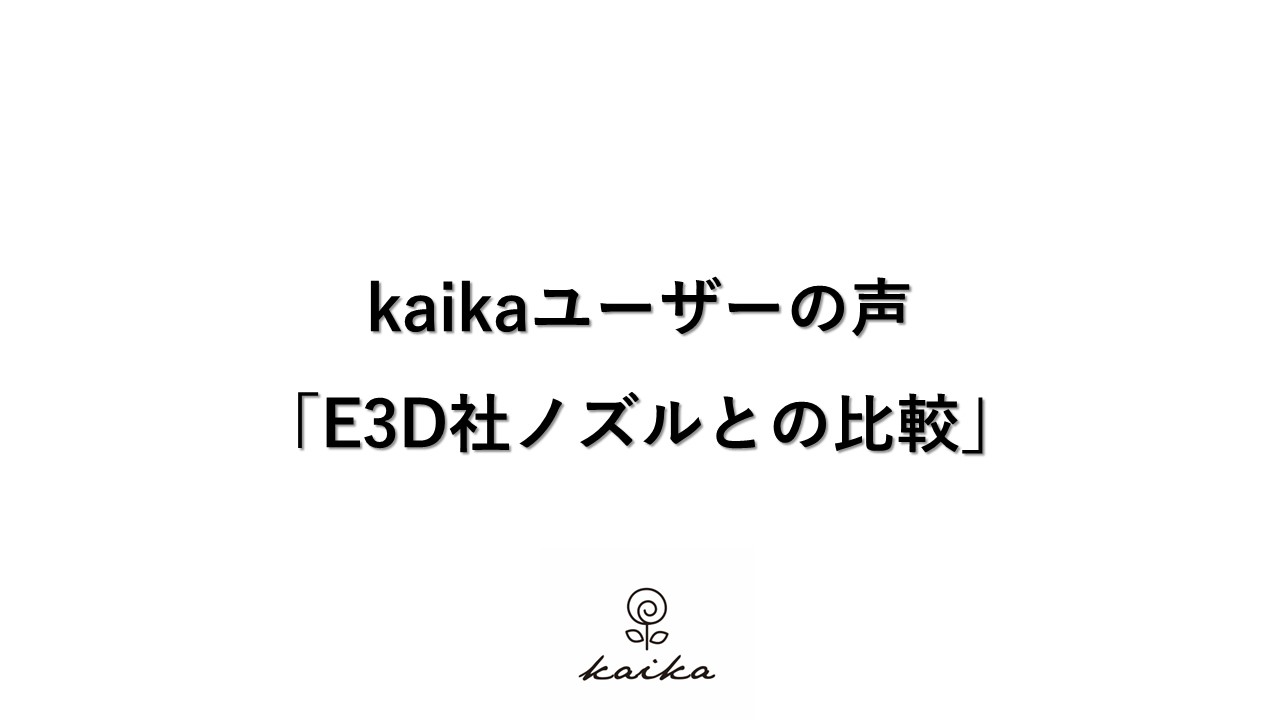 kaikaユーザーの声「E3D社ノズルとの比較」