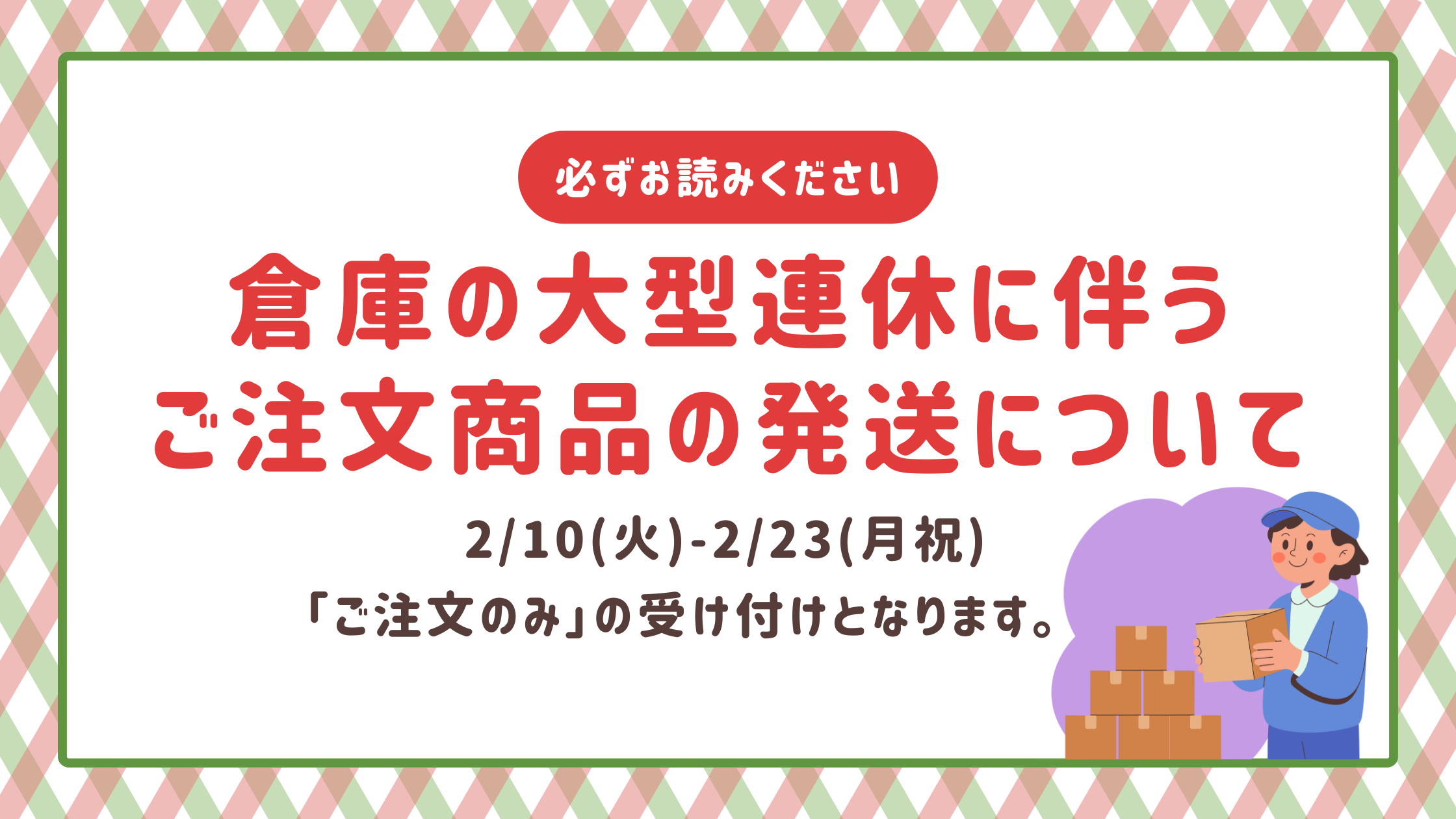 【必ずお読みください】2/10~2/23 倉庫の大型連休に伴うご注文商品の発送について【重要】