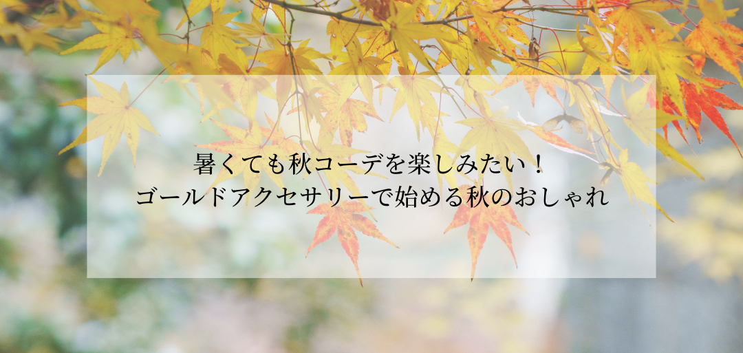 暑くても秋コーデを楽しみたい!ゴールドアクセサリーで始める秋のおしゃれ