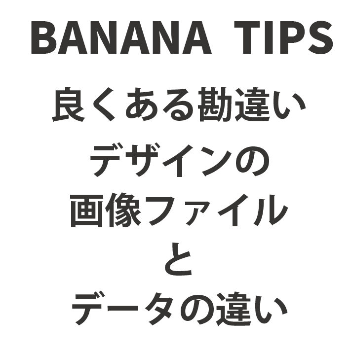 BANANA TIPS③　良くある勘違い　デザインの画像ファイルとデータの違い
