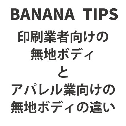 BANANA TIPS②　印刷業者向けの無地ボディ　と　アパレルブランド向けの無地ボディ