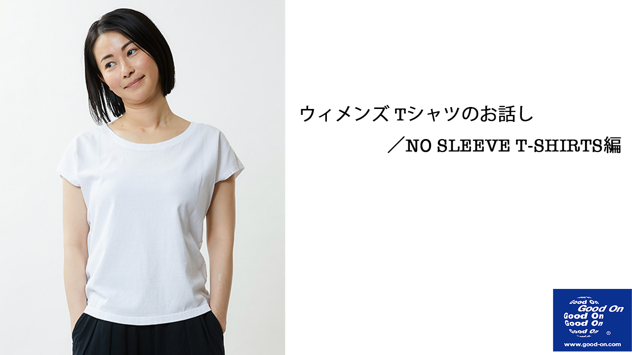 【GOOD ON】ウィメンズ Tシャツのお話し／NO SLEEVE T-SHIRTS編