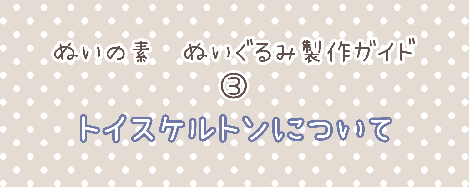 ぬいぐるみ製作ガイド③ トイスケルトンについて