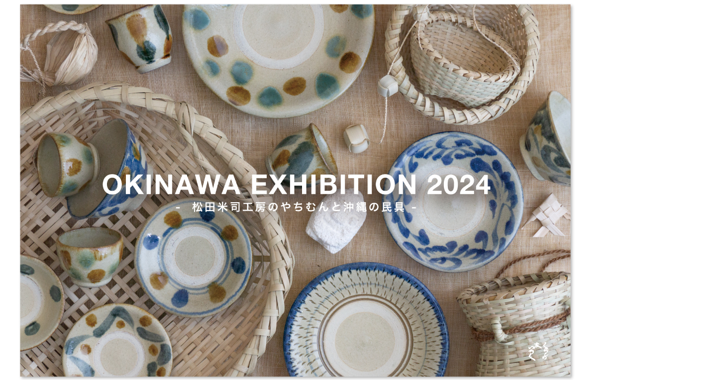 『OKINAWA EXHIBITION 2024 ~ 松田米司工房のやちむんと沖縄の民具 ~ 』
