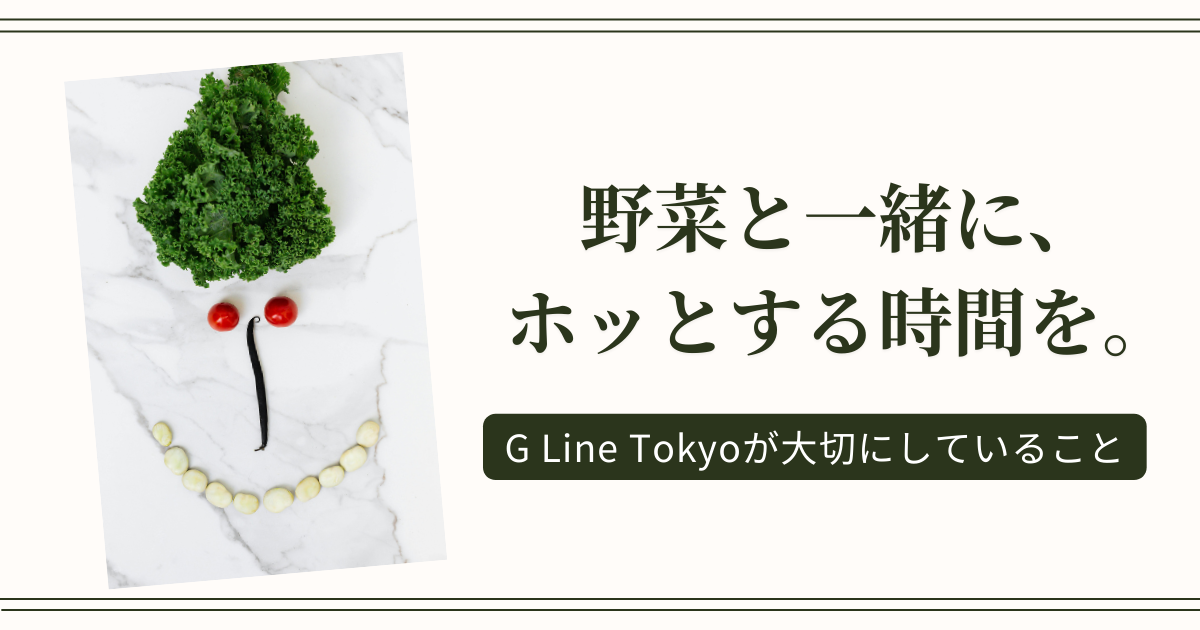 野菜と一緒に、ホッとする時間を——G Line Tokyoが大切にしていること
