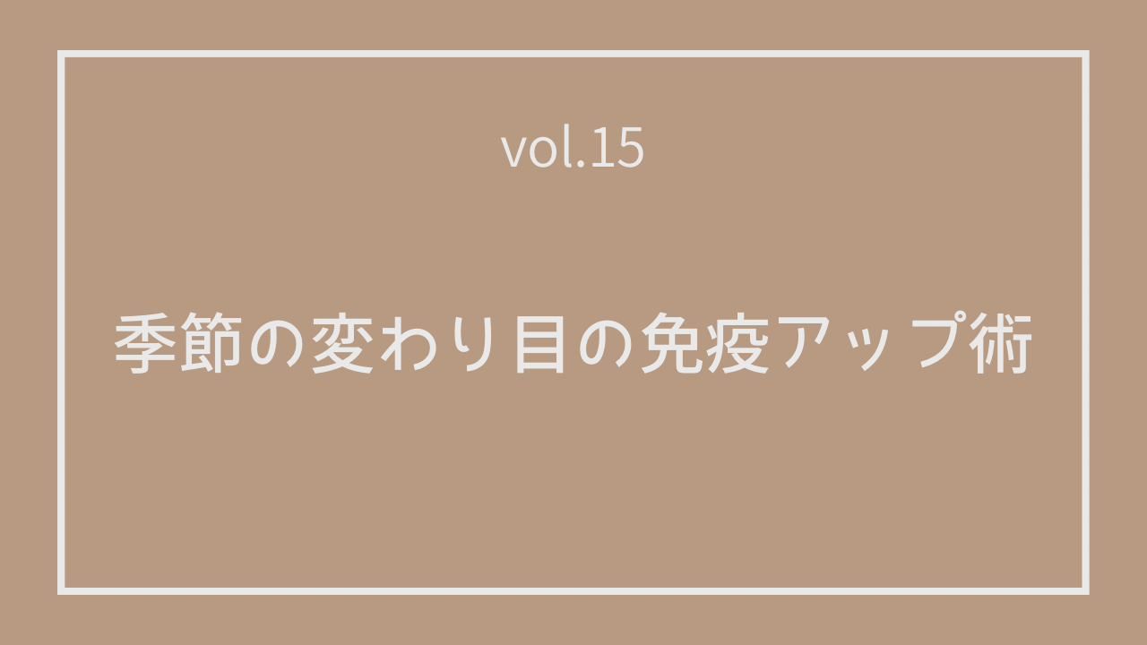 Vol.15 季節の変わり目の免疫アップ術