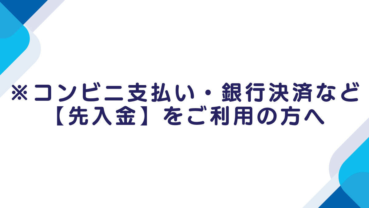 ※コンビニ支払い・銀行決済など【先入金】をご利用の方へ