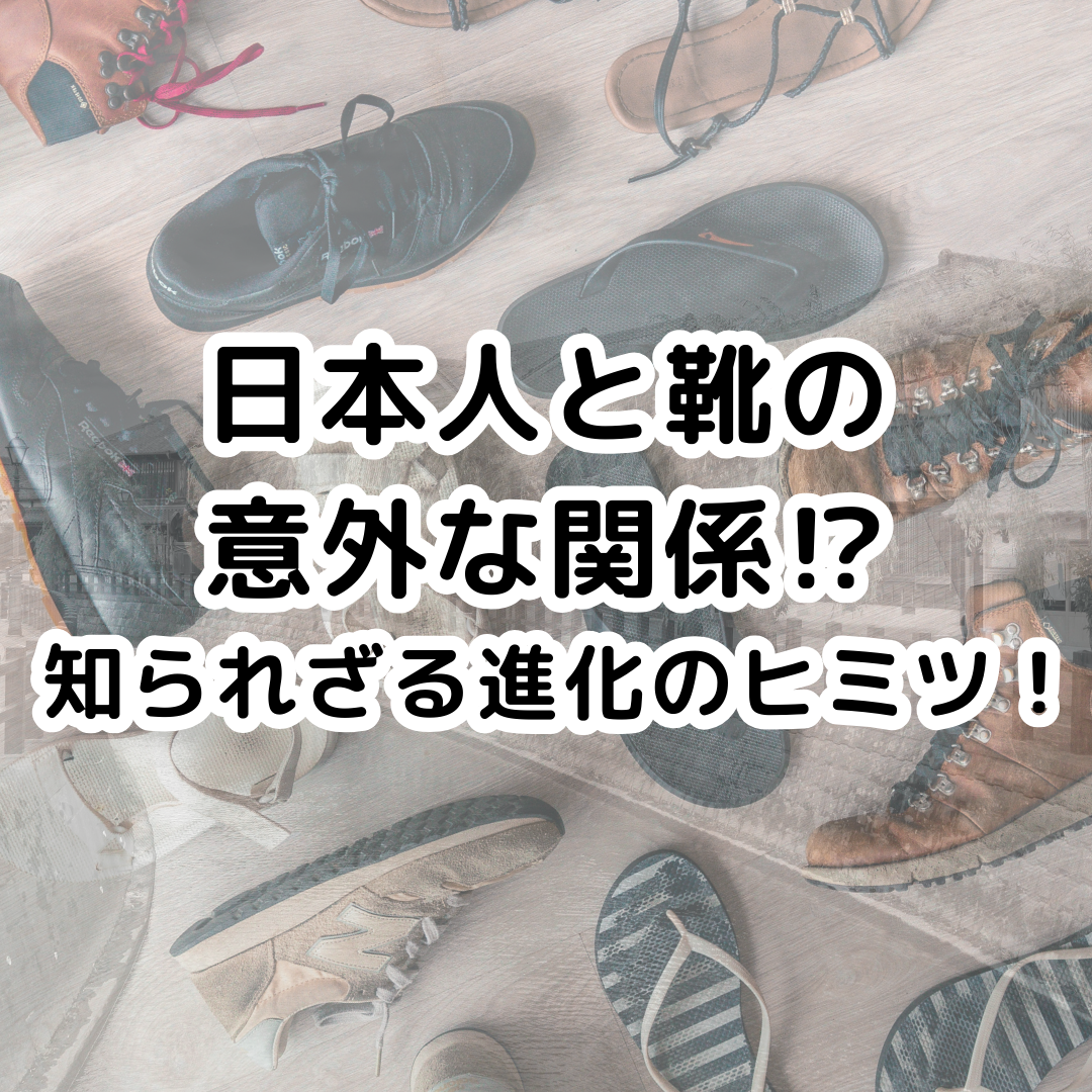 「日本人と靴の意外な関係⁉︎ 知られざる進化のヒミツ！」