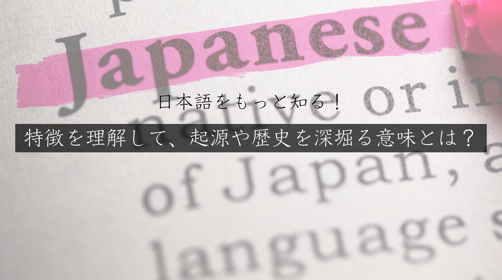 日本語をもっと知る！特徴を理解して、起源や歴史を深堀る意味とは？
