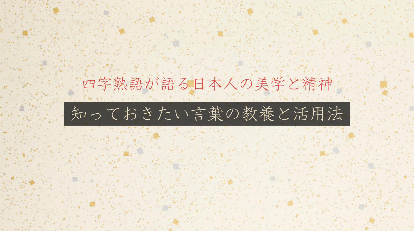四字熟語が語る日本人の美学と精神。知っておきたい言葉の教養と活用法