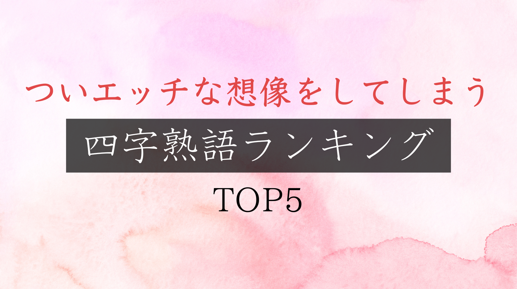 【保存版】ついエッチな想像をしてしまう四字熟語ランキングTOP5
