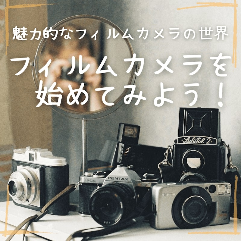 フィルムカメラを始めてみよう！〜 魅力的なフィルムカメラの世界 〜
