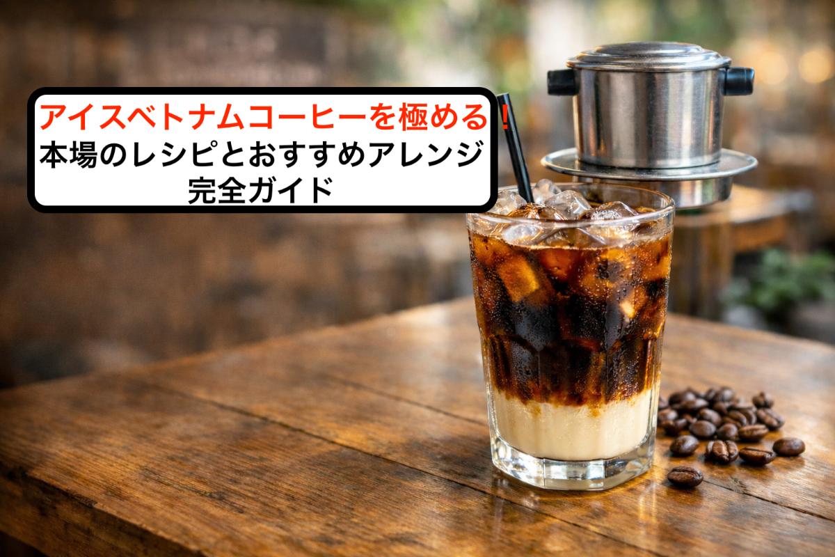 アイスベトナムコーヒーを極める!本場のレシピとおすすめアレンジ完全ガイド