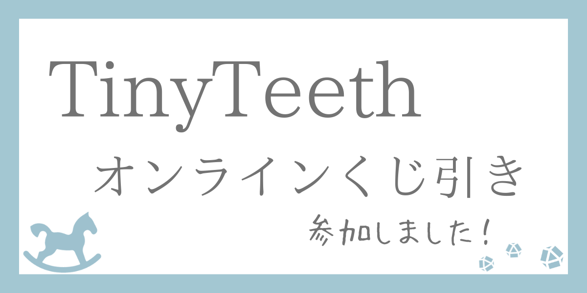 TinyTeethオンラインくじ引き参加しました！