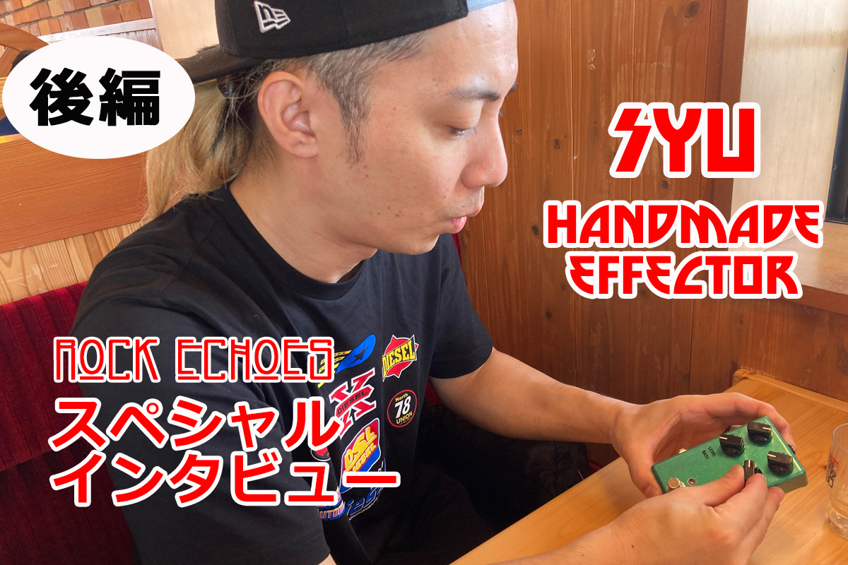 SYU　ハンドメイド・エフェクター　スペシャルインタビュー　★後編★
