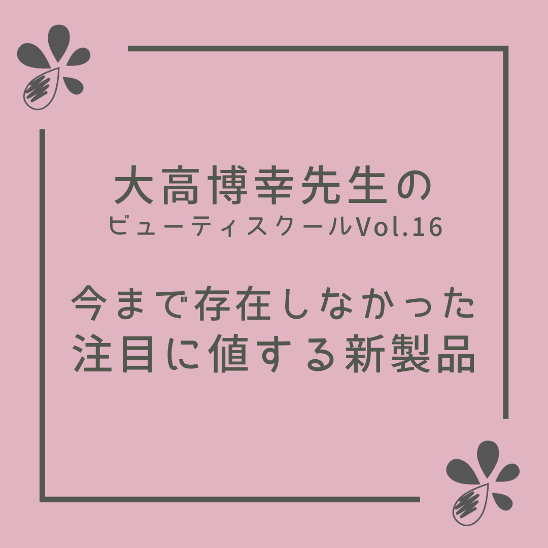 大高博幸先生のビューティ スクール Vol.16「今まで存在しなかった注目に値する新製品」