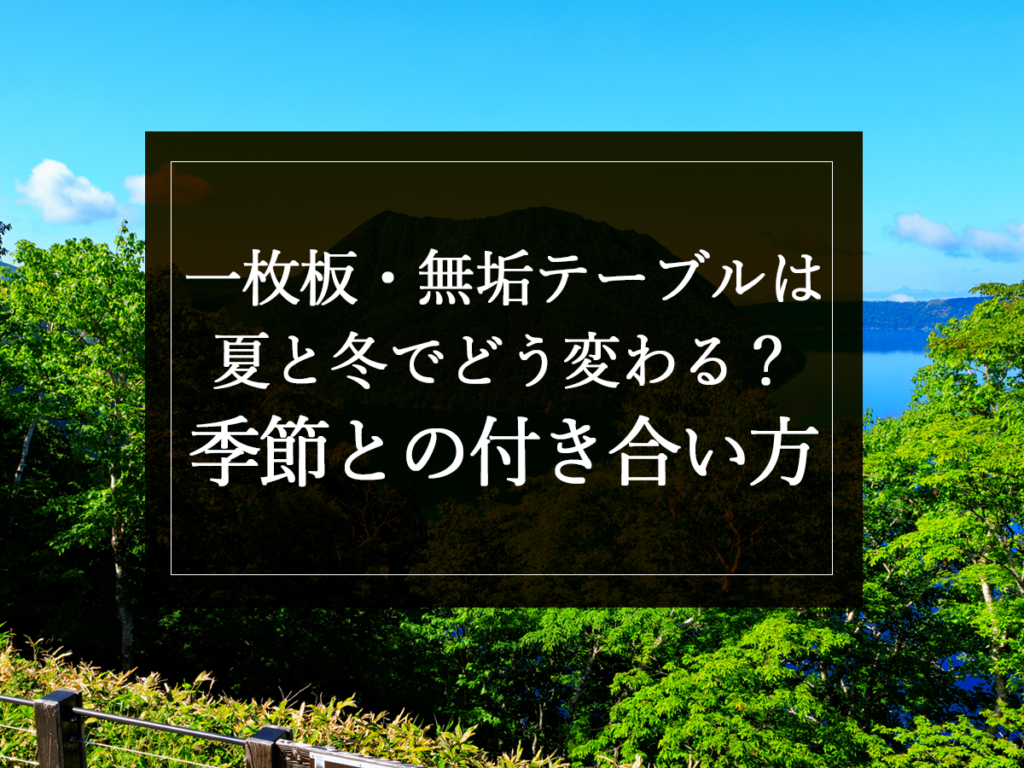 [銘木日記更新] 一枚板・無垢テーブルは夏と冬でどう変わる？季節との付き合い方