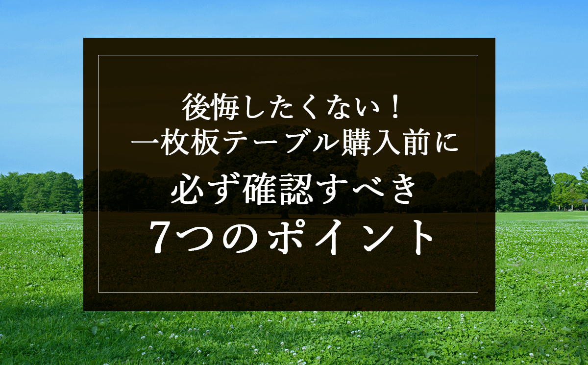 銘木日記（コラム）後悔したくない！一枚板テーブル購入前に必ず確認すべき7つのポイント