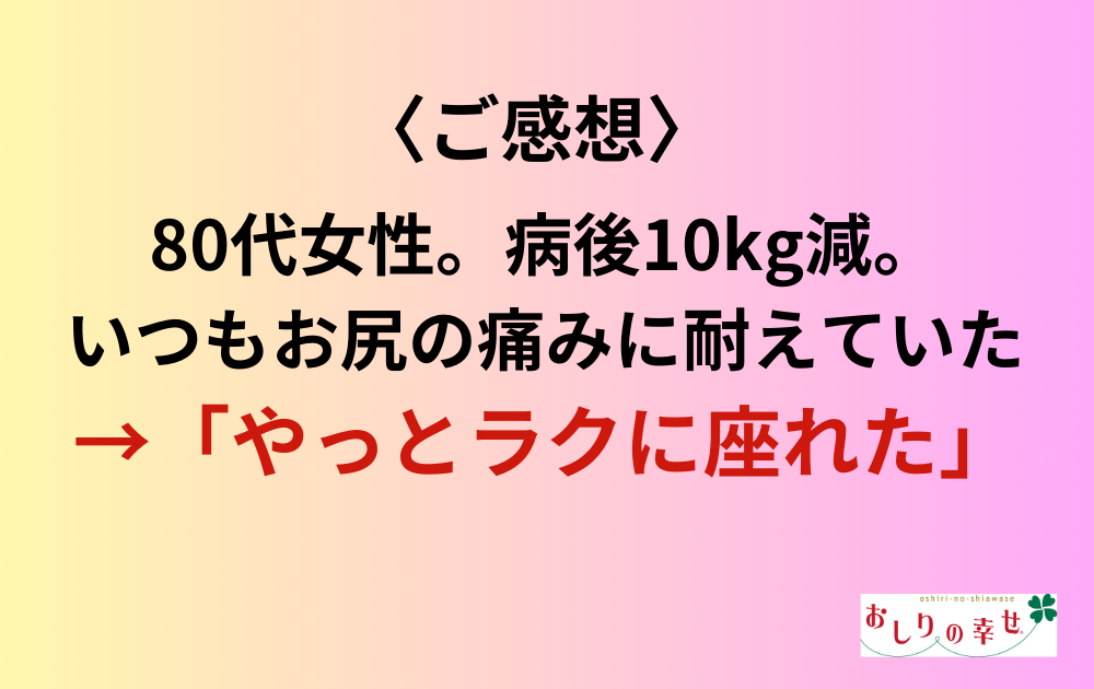 〈ご感想〉80代女性。病後10kg減。いつもお尻の痛みに耐えていた→「やっとラクに座れた」