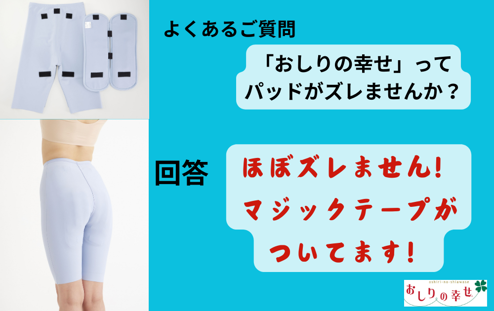 【「おしりの幸せ」ってパッドがずれませんか？】とご質問をよく頂きます！