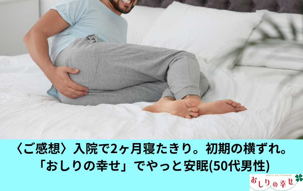 〈ご感想〉入院で2ヶ月寝たきり。尻痩せで激痛。「おしりの幸せ」でやっと安眠(50代男性)