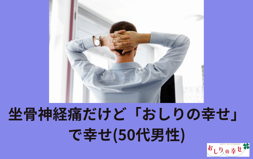 〈ご感想〉坐骨神経痛だけど「おしりの幸せ」で幸せ(50代男性)