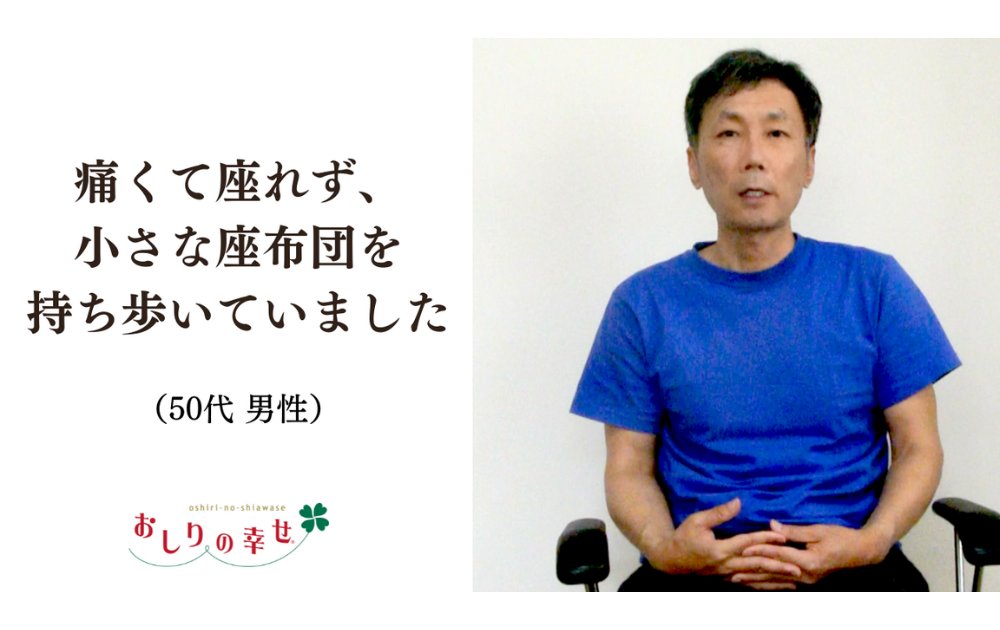 【ご愛用者の感想】 「痛くて座れず、いつも小さな座布団を持ち歩いていました50代男性」