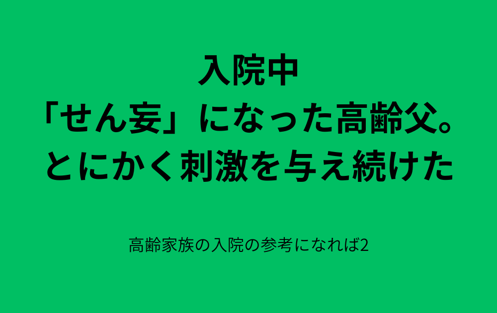 高齢父が入院中「せん妄」に。家族がしたこと。 高齢家族の入院の参考になれば(その2)