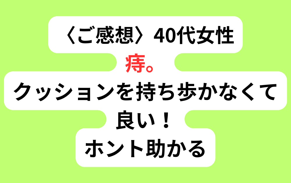 〈ご感想〉40代女性 痔の悩み。クッションを持ち歩かなくて良い