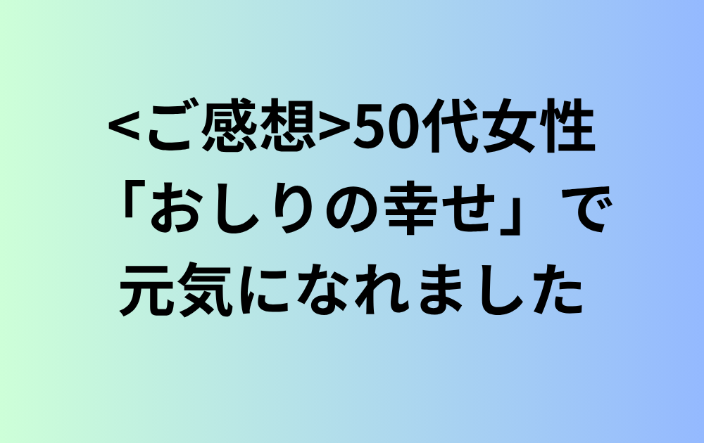 50代女性のお客様からご感想を頂戴しました。