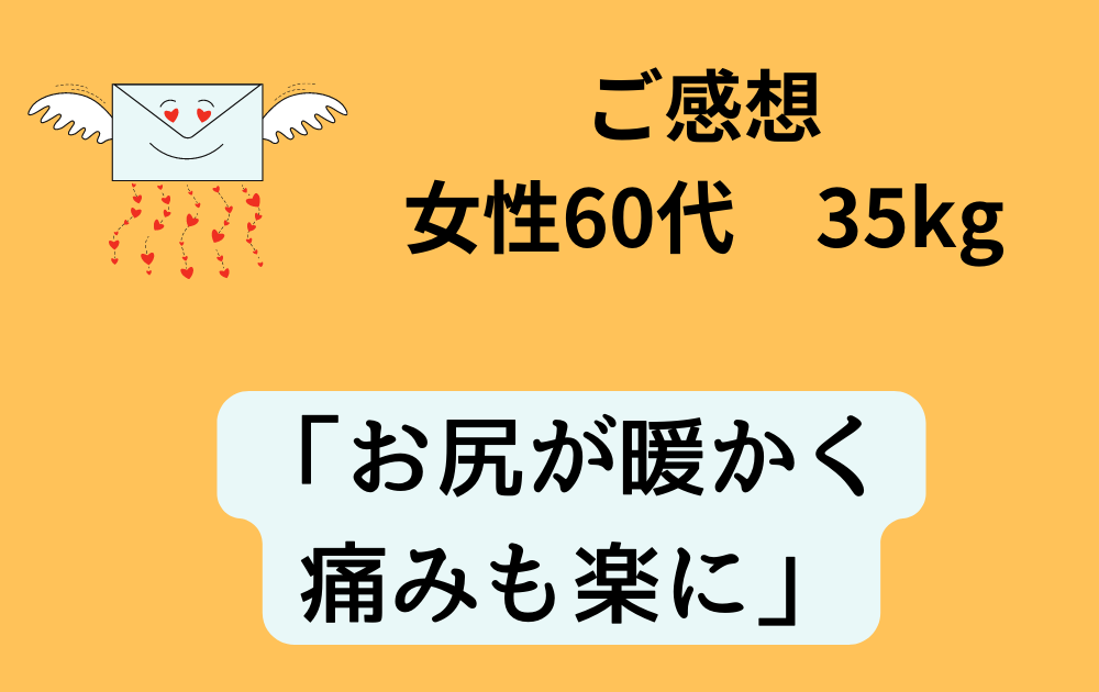 女性60代 35kg「お尻が暖かく痛みも楽に」