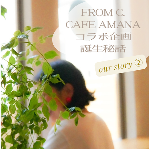 Cafe amanaとfromC.コラボ誕生秘話【Our Story ②】