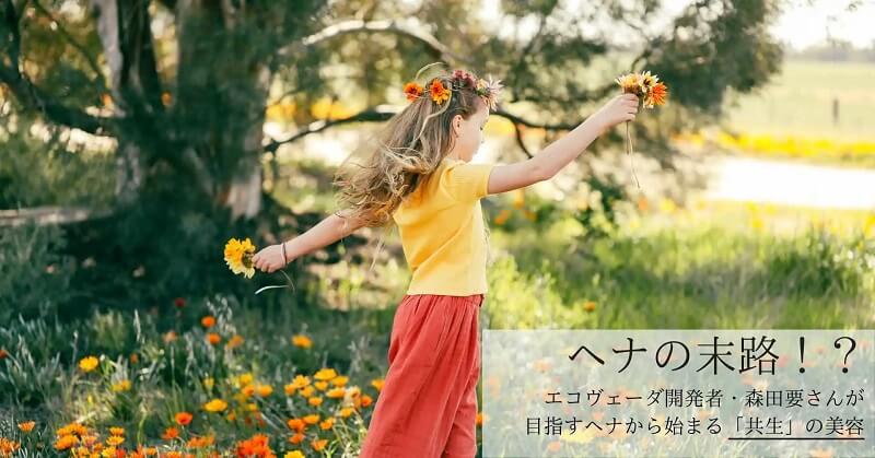 ヘナの末路！？｜エコヴェーダ開発者・森田要さんが目指すヘナから始まる「共生」の美容